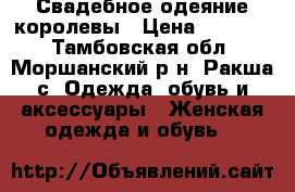 Свадебное одеяние королевы › Цена ­ 14 999 - Тамбовская обл., Моршанский р-н, Ракша с. Одежда, обувь и аксессуары » Женская одежда и обувь   